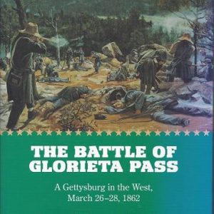 The Battle of Glorieta Pass: A Gettysburg in the West, March 26-28, 1862